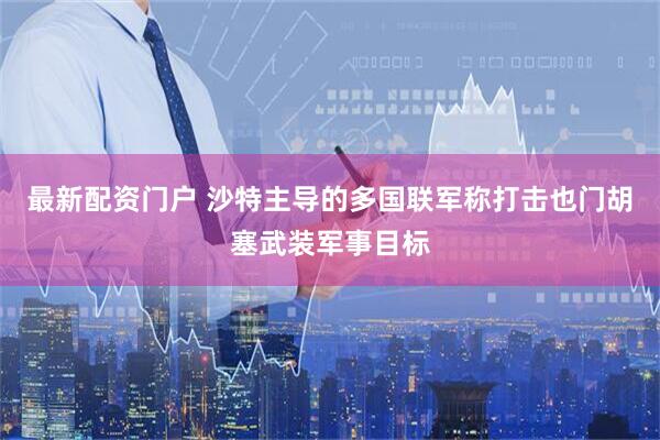 最新配资门户 沙特主导的多国联军称打击也门胡塞武装军事目标