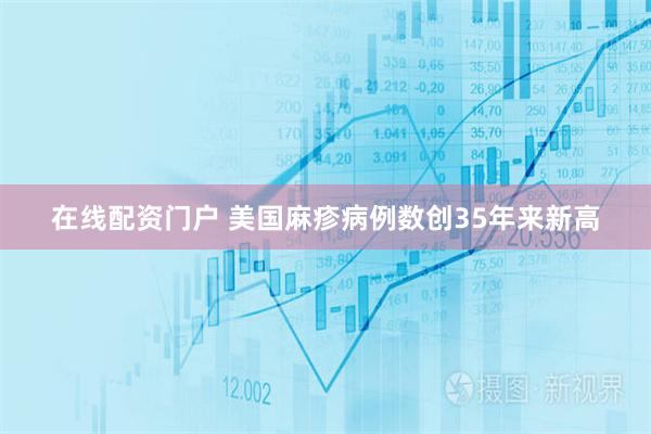 在线配资门户 美国麻疹病例数创35年来新高