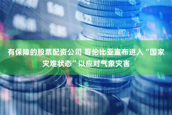 有保障的股票配资公司 哥伦比亚宣布进入“国家灾难状态”以应对气象灾害